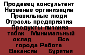 Продавец-консультант › Название организации ­ Правильные люди › Отрасль предприятия ­ Продукты питания, табак › Минимальный оклад ­ 30 000 - Все города Работа » Вакансии   . Бурятия респ.